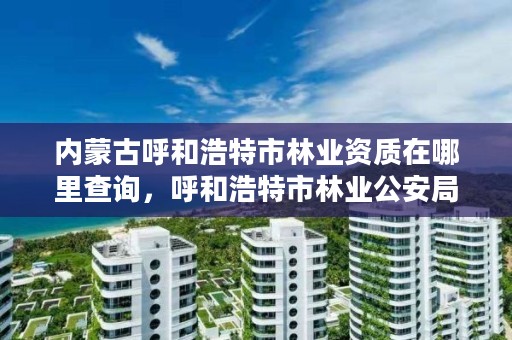 内蒙古呼和浩特市林业资质在哪里查询,呼和浩特市林业公安局