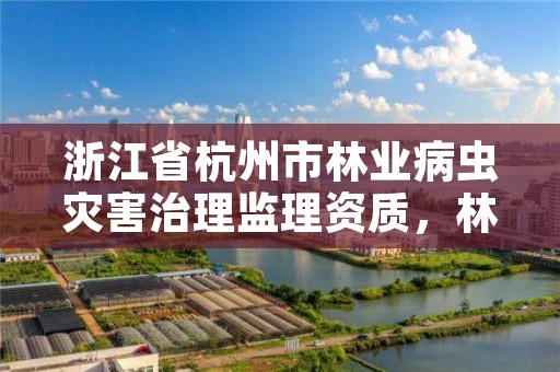 浙江省杭州市林业病虫灾害治理监理资质,林业虫害治理公司
