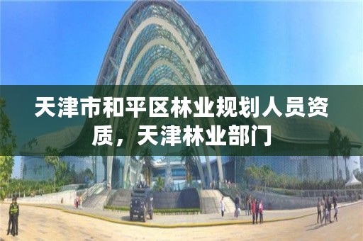 天津市和平区林业规划人员资质,天津林业部门
