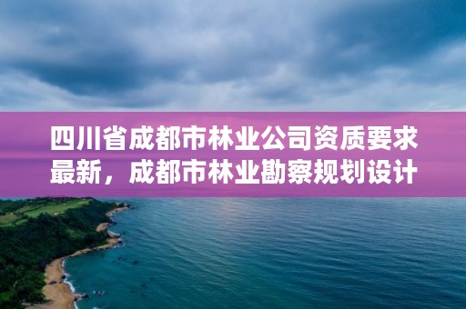四川省成都市林业公司资质要求最新,成都市林业勘察规划设计院