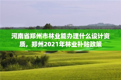 河南省郑州市林业能办理什么设计资质，郑州2021年林业补贴政策