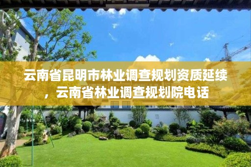 云南省昆明市林业调查规划资质延续，云南省林业调查规划院电话