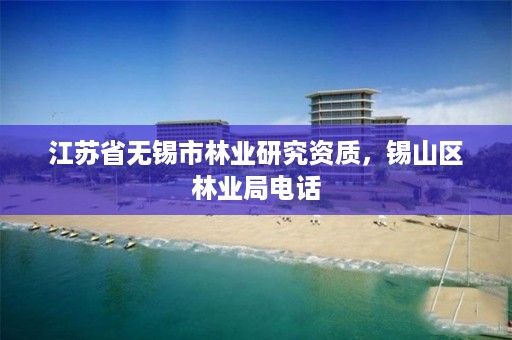 江苏省无锡市林业研究资质,锡山区林业局电话