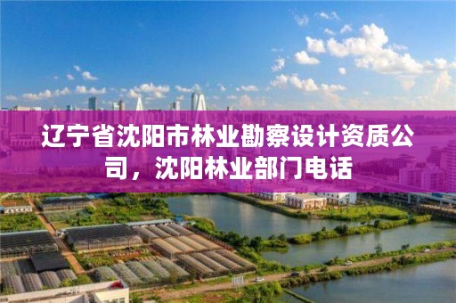 辽宁省沈阳市林业勘察设计资质公司,沈阳林业部门电话