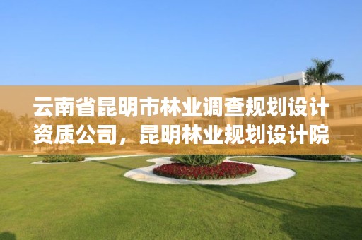 云南省昆明市林业调查规划设计资质公司，昆明林业规划设计院