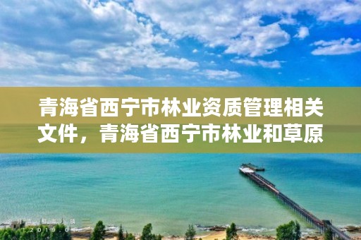青海省西宁市林业资质管理相关文件，青海省西宁市林业和草原局