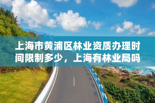 上海市黄浦区林业资质办理时间限制多少，上海有林业局吗