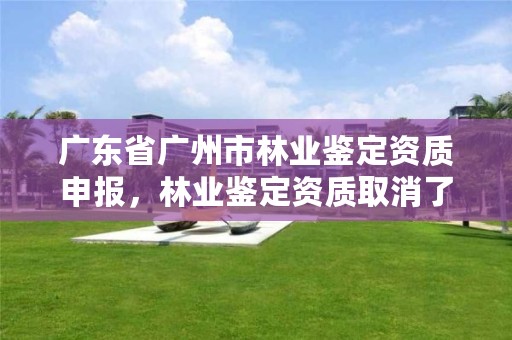 广东省广州市林业鉴定资质申报,林业鉴定资质取消了吗