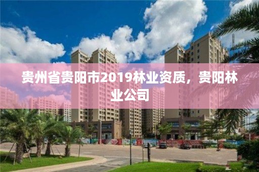 贵州省贵阳市2019林业资质,贵阳林业公司