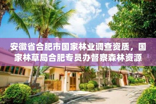 安徽省合肥市国家林业调查资质，国家林草局合肥专员办督察森林资源案件