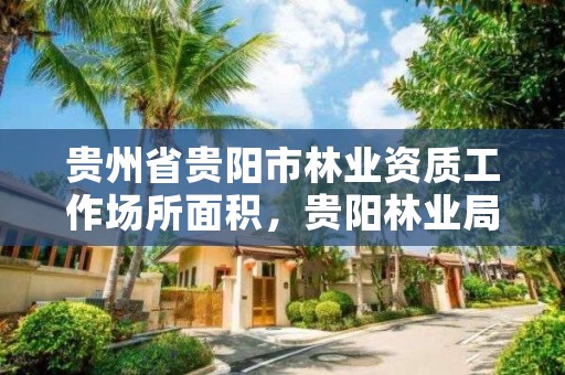 贵州省贵阳市林业资质工作场所面积,贵阳林业局地址