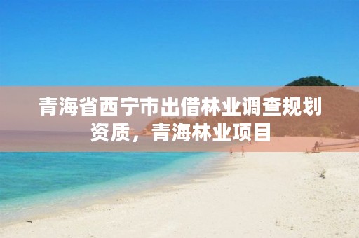 青海省西宁市出借林业调查规划资质，青海林业项目