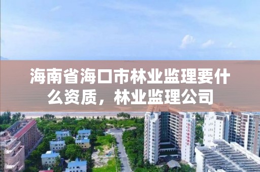 海南省海口市林业监理要什么资质,林业监理公司