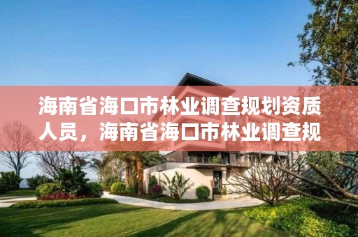海南省海口市林业调查规划资质人员,海南省海口市林业调查规划资质人员查询