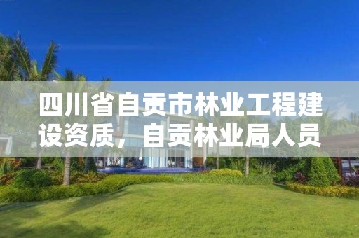 四川省自贡市林业工程建设资质,自贡林业局人员名单