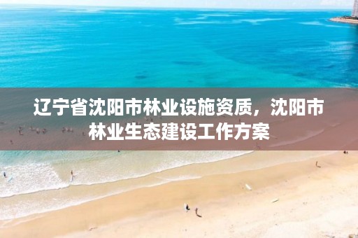 辽宁省沈阳市林业设施资质，沈阳市林业生态建设工作方案