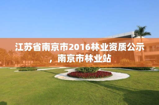 江苏省南京市2016林业资质公示，南京市林业站