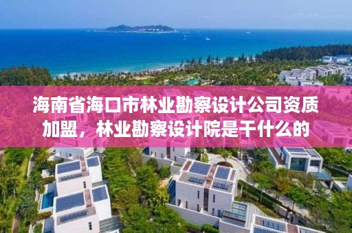 海南省海口市林业勘察设计公司资质加盟,林业勘察设计院是干什么的