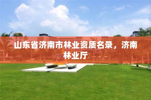 山东省济南市林业资质名录,济南林业厅
