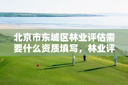北京市东城区林业评估需要什么资质填写,林业评估公司成立有条件