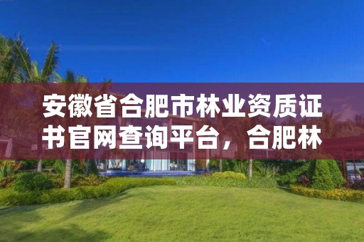 安徽省合肥市林业资质证书官网查询平台，合肥林业局电话号码
