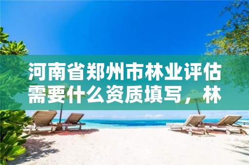河南省郑州市林业评估需要什么资质填写，林业评估公司
