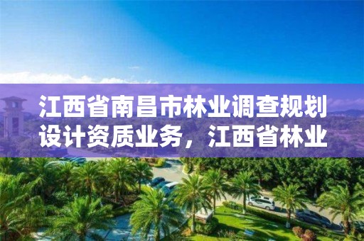 江西省南昌市林业调查规划设计资质业务,江西省林业调查规划设计协会