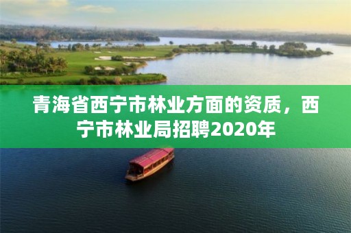 青海省西宁市林业方面的资质，西宁市林业局招聘2020年