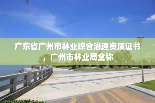 广东省广州市林业综合治理资质证书,广州市林业局全称