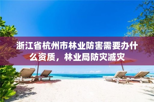 浙江省杭州市林业防害需要办什么资质,林业局防灾减灾