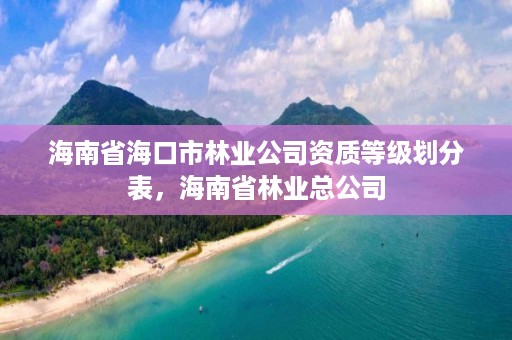 海南省海口市林业公司资质等级划分表,海南省林业总公司