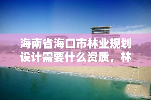 海南省海口市林业规划设计需要什么资质,林业规划设计院是干什么的