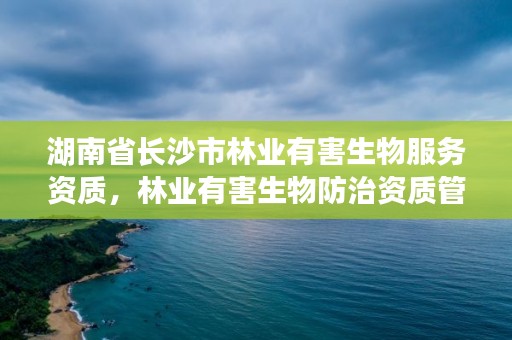 湖南省长沙市林业有害生物服务资质,林业有害生物防治资质管理工作通知