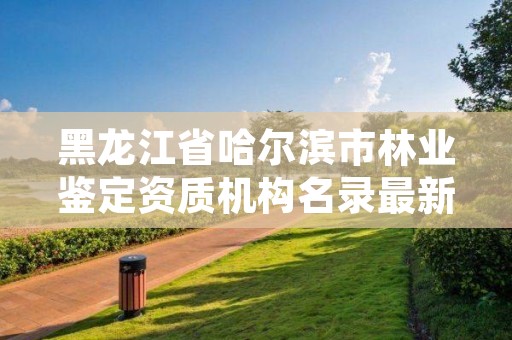 黑龙江省哈尔滨市林业鉴定资质机构名录最新，哈尔滨林业服务总站