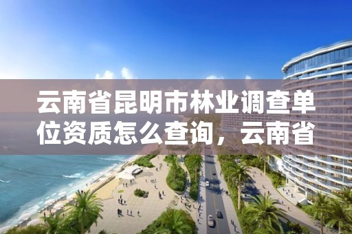 云南省昆明市林业调查单位资质怎么查询，云南省林业调查规划
