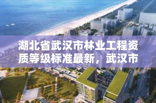 湖北省武汉市林业工程资质等级标准最新，武汉市林业集团有限公司