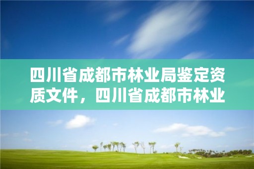 四川省成都市林业局鉴定资质文件,四川省成都市林业局鉴定资质文件公示