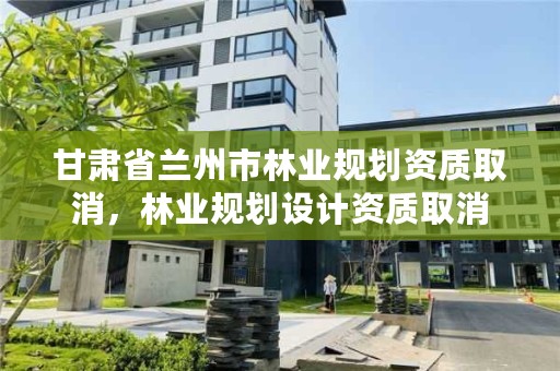 甘肃省兰州市林业规划资质取消,林业规划设计资质取消