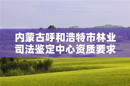 内蒙古呼和浩特市林业司法鉴定中心资质要求,林业司法鉴定机构名录