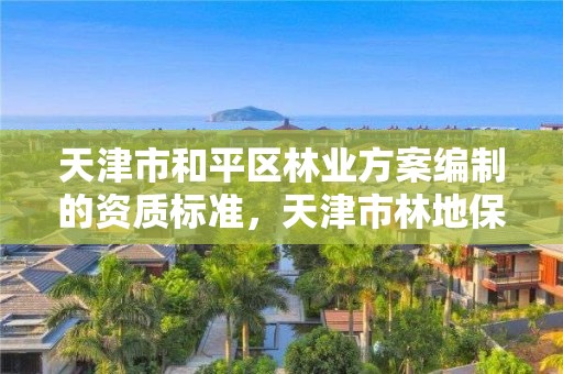 天津市和平区林业方案编制的资质标准,天津市林地保护规划