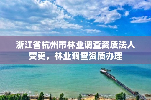 浙江省杭州市林业调查资质法人变更，林业调查资质办理