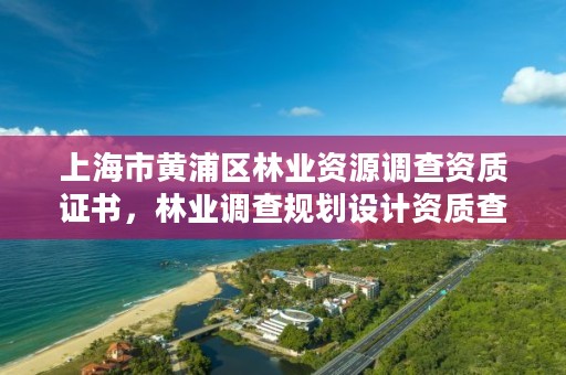 上海市黄浦区林业资源调查资质证书,林业调查规划设计资质查询