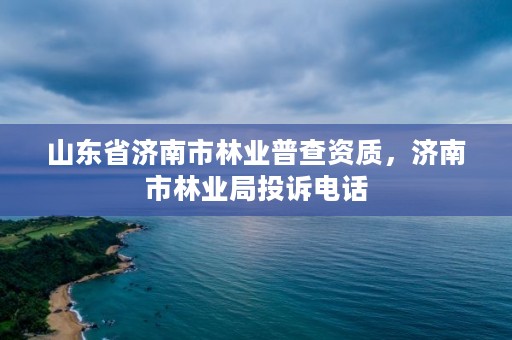山东省济南市林业普查资质,济南市林业局投诉电话