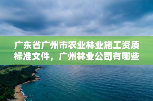 广东省广州市农业林业施工资质标准文件，广州林业公司有哪些