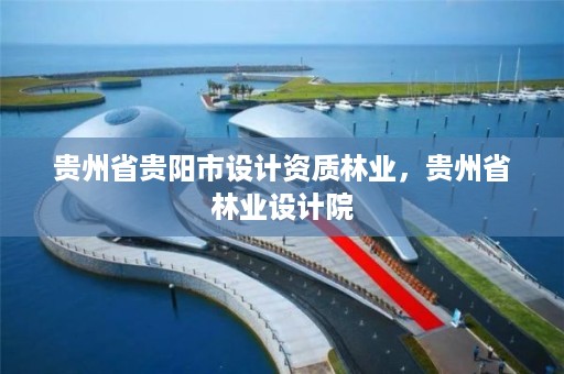 贵州省贵阳市设计资质林业，贵州省林业设计院