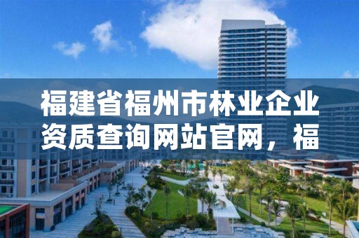 福建省福州市林业企业资质查询网站官网,福建省福州市林业企业资质查询网站官网