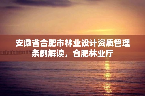 安徽省合肥市林业设计资质管理条例解读，合肥林业厅