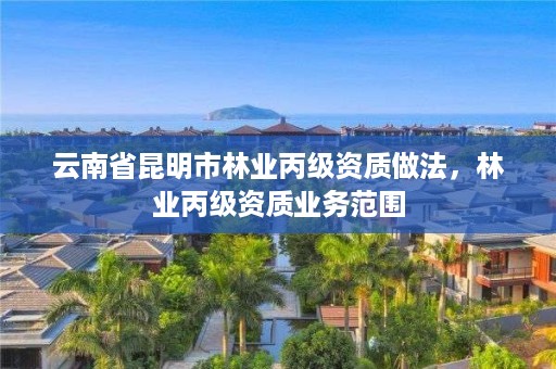 云南省昆明市林业丙级资质做法，林业丙级资质业务范围