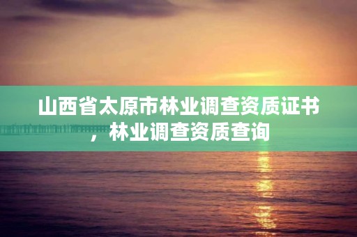 山西省太原市林业调查资质证书,林业调查资质查询