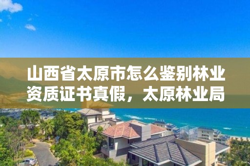山西省太原市怎么鉴别林业资质证书真假,太原林业局官网